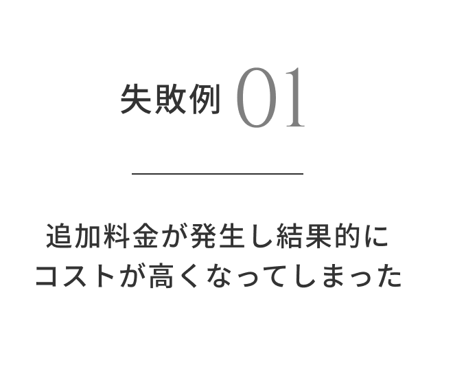 失敗例01 追加料金が発生し結果的にコストが高くなってしまった